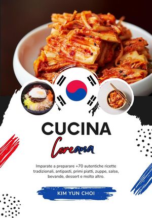 Cucina Coreana: Imparate a Preparare +70 Autentiche Ricette Tradizionali, Antipasti, Primi Piatti, Zuppe, Salse, Bevande, Dessert e Molto Altro