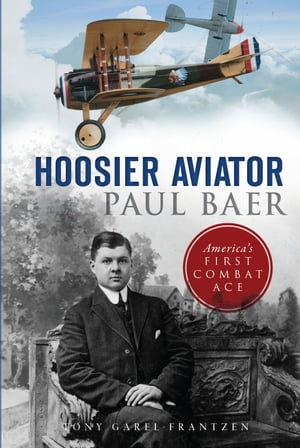 Hoosier Aviator Paul Baer Americas First Combat AceŻҽҡ[ Tony Garel-Frantzen ]