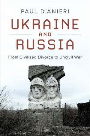 Ukraine and Russia From Civilized Divorce to Uncivil War【電子書籍】[ Paul D'Anieri ]