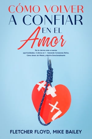 C?mo Volver a Confiar en el Amor No te cierres m?s a nuevas oportunidades. 2 Libros en 1 - Sanando Corazones Rotos, C?mo Amar sin Miedo y Abrirte Emocionalmente