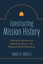 Constructing Mission History Missionary Initiative and Indigenous Agency in the Making of World Christianity【電子書籍】 Stanley H. Skreslet