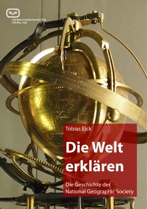 Die Welt erkl?ren Die Geschichte der National Geographic Society【電子書籍】[ Tobias Eick ]