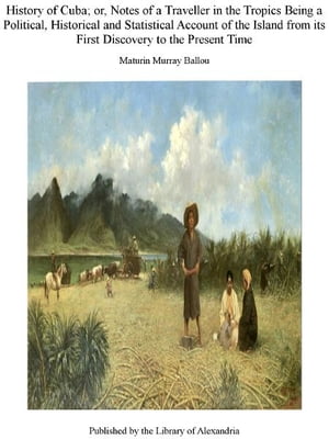 History of Cuba; Or, Notes of a Traveller in The Tropics Being a Political, Hist...
