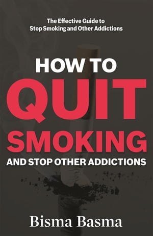 How to Quit Smoking and Stop Other Addictions The Effective Guide to Stop Smoking and Other Addictions【電子書籍】 Bisma Basma