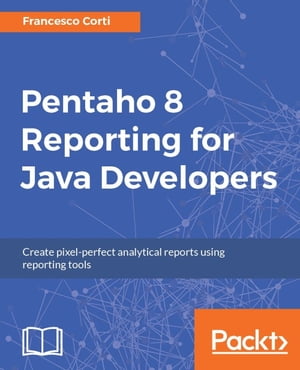 Pentaho 8 Reporting for Java Developers Create reports and solve common report problems with minimal fuss.【電子書籍】 Francesco Corti