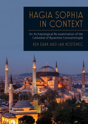 Hagia Sophia in Context An Archaeological Re-examination of the Cathedral of Byzantine ConstantinopleŻҽҡ[ Ken Dark ]