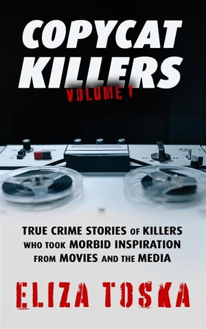 Copycat Killers True Crime Stories of Killers Who Took Morbid Inspiration From Movies and the Media【電子書籍】 Eliza Toska