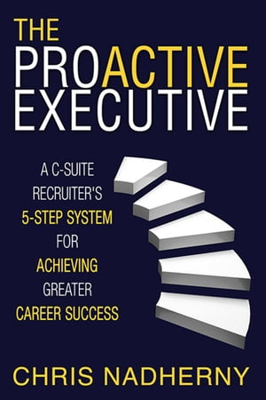 The Proactive Executive A C-Suite Recruiter's 5-Step System for Achieving Greater Career Success