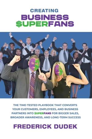 Creating Business Superfans: The Time-Tested Playbook That Converts Your Customers, Employees, and Business Partners into Superfans for Bigger Sales, Broader Awareness, and Long-Term Success