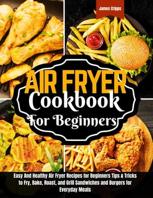 Air fryer Cookbook for Beginners Easy And Healthy Air Fryer Recipes for Beginners Tips & Tricks to Fry, Bake, Roast, and Grill Sandwiches and Burgers for Everyday Meals【電子書籍】[ James Cripps ]