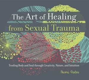 The Art of Healing from Sexual Trauma Tending Body and Soul through Creativity, Nature, and Intuition【電子書籍】[ Naomi Ardea ]