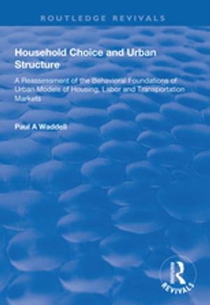 Household Choice and Urban Structure A Re-Assessment of the Behavioural Foundations of Urban Models of Housing, Labor and Transportation Markets【電子書籍】[ Paul A. Waddell ]
