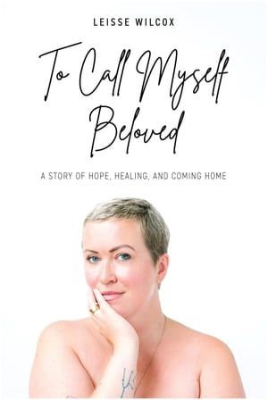 To Call Myself Beloved A Story of Hope, Healing and Coming Home【電子書籍】[ Leisse Wilcox ]