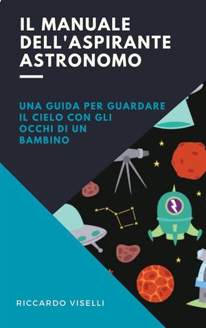 Il manuale dell'aspirante astronomo Una guida per guardare il cielo con gli occhi di un bambino