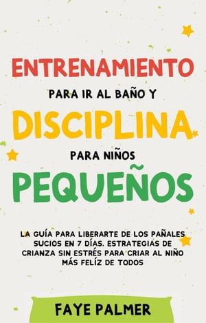 Entrenamiento para ir al baño y disciplina para niños pequeños: La guía para Liberarte de los Pañales Sucios en 7 días. Estrategias de crianza sin Estrés para Criar al Niño más Felíz de todos