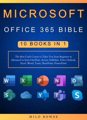 Microsoft Office 365 Bible 10 Books in 1 The Best Crash Course to Takes You from Beginner to Advanced to learn OneNote, Access, Publisher, Visio, Outlook, Excel, Word, Team, SharePoint, PowerPoint【電子書籍】 Milo Rowse