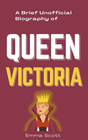 A Brief Unofficial Biography of Queen Victoria