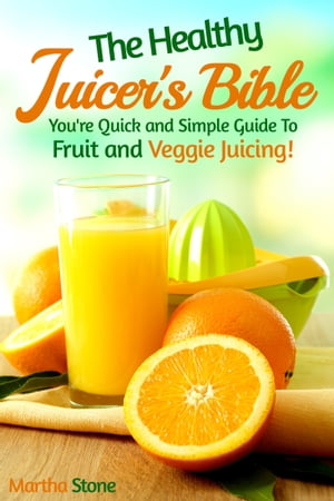 The Healthy Juicer's Bible: You're Quick and Simple Guide to Fruit and Veggie Juicing!