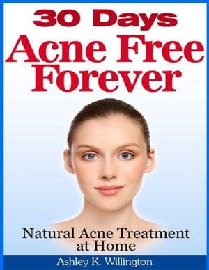 30 Days Acne Free Forever: Natural Acne Treatment at Home【電子書籍】 Ashley K. Willington