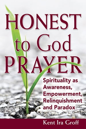 Honest to God Prayer Spirituality as Awareness, Empowerment, Relinquishment and Paradox【電子書籍】[ Kent Ira Groff ]