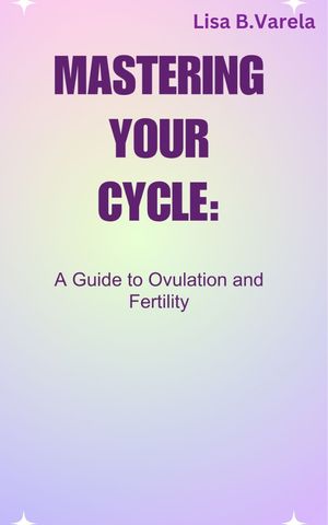 MASTERING YOUR CYCLE: A Guide to Ovulation and Fertility【電子書籍】 Lisa B. Varela
