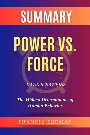 Summary of Power vs. Force by David R. Hawkins:The Hidden Determinants of Human Behavior A Comprehensive Summary