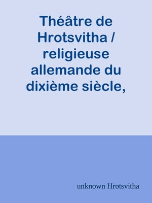 Théâtre de Hrotsvitha / religieuse allemande du dixième siècle, traduit pour la / première fois en français avec le texte latin revu sur le / manuscrit de Munich