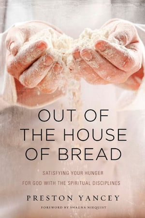 Out of the House of Bread Satisfying Your Hunger for God with the Spiritual Disciplines