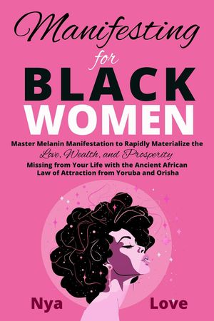 Manifesting for Black Women - Materialize Your Desires, Wealth, Sacred Love and Prosperity With the Melanin Laws of Attraction, Divine African Spirituality, and the Magic of the Orisha and Yoruba