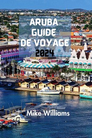 ARUBA GUIDE DE VOYAGE 2024 Le Guide Ultime Et Complet Pour Se Lancer Dans Un Voyage Inoubliable Vers La Seule ?le Heureuse De La Mer Des Cara?bes.