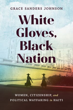 White Gloves, Black Nation Women, Citizenship, and Political Wayfaring in Haiti【電子書籍】[ Grace Sanders Johnson ]