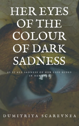 Her Eyes Of The Colour Of Dark Sadness As If All Sadness In Her Life Hides In Her Eyes【電子書籍】[ Dumitrita Scarevnea ]