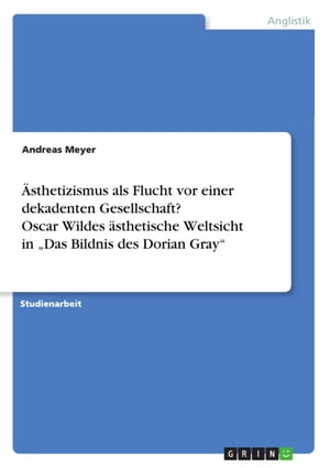 ?sthetizismus als Flucht vor einer dekadenten Gesellschaft? Oscar Wildes ?sthetische Weltsicht in 'Das Bildnis des Dorian Gray'【電子書籍】[ Andreas Meyer ]