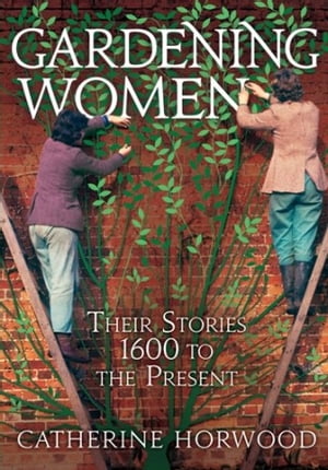 Gardening Women Their Stories From 1600 to the PresentŻҽҡ[ Dr Catherine Horwo...