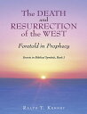 The Death and Resurrection of the West: Foretold In Prophecy Secrets In Biblical Symbols, Book 1【電子書籍】 Ralph T. Kenney