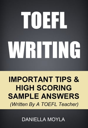 TOEFL Writing: Important Tips High Scoring Sample Answers (Written By A TOEFL Teacher)【電子書籍】 Daniella Moyla