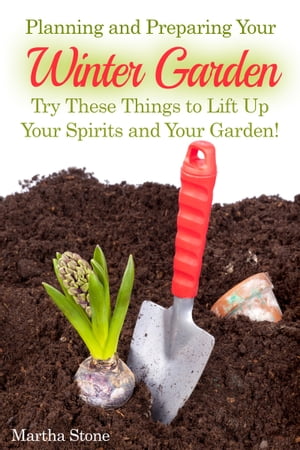 Planning and Preparing Your Winter Garden: Try These Things to Lift Up Your Spirits and Your Garden!