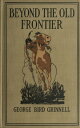 Beyond the Old Frontier - Adventures of Indian-Fighters, Hunters, and Fur-Traders【電子書籍】[ George Bird Grinnell ]