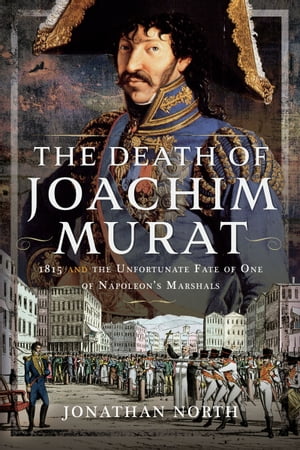 The Death of Joachim Murat 1815 and the Unfortunate Fate of One of Napoleon's Marshals