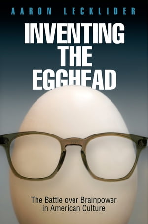 Inventing the Egghead The Battle over Brainpower in American CultureŻҽҡ[ Aaron Lecklider ]