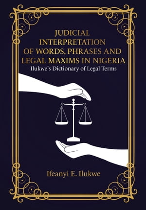 Judicial Interpretation of Words, Phrases and Legal Maxims in Nigeria Ilukwe 039 s Dictionary of Legal Terms【電子書籍】 Ifeanyi E. Ilukwe