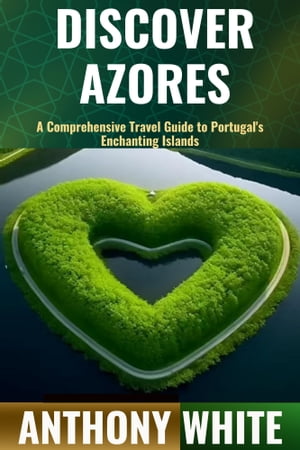 DISCOVER AZORES A Comprehensive Travel Guide to Portugal's Enchanting Islands【電子書籍】[ Anthony White ]