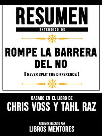 Resumen Extendido De Rompe La Barrera Del No (Never Split The Difference) - Basado En El Libro De Chris Voss Y Tahl Raz【電子書籍】[ Libros Mentores ]