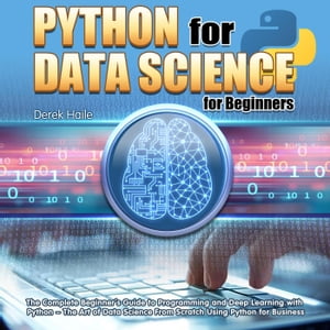 Python for Data Science for Beginners:The Complete Beginner 039 s Guide to Programming and Deep Learning with Python - The Art of Data Science From Scratch Using Python for Business【電子書籍】 Derek Haile