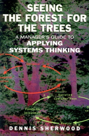 Seeing the Forest for the Trees A Manager 039 s Guide to Applying Systems Thinking【電子書籍】 Dennis Sherwood