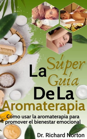 La Súper Guía De La Aromaterapia: Como usar la aromaterapia para promover el bienestar emocional