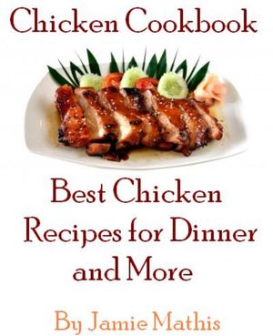 Chicken Cookbook - Best Chicken Recipes for Dinner and MoreŻҽҡ[ Jamie Mathis ]