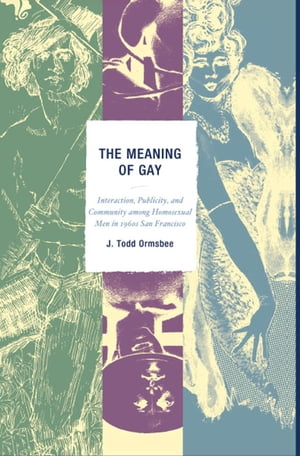 The Meaning of Gay Interaction, Publicity, and Community among Homosexual Men in 1960s San Francisco【電子書籍】 Todd J. Ormsbee