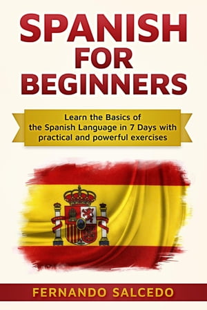 Spanish For Beginners: Learn The Basics of the Spanish Language in 7 Days with Practical and Powerful Exercises【電子書籍】 Fernando Salcedo