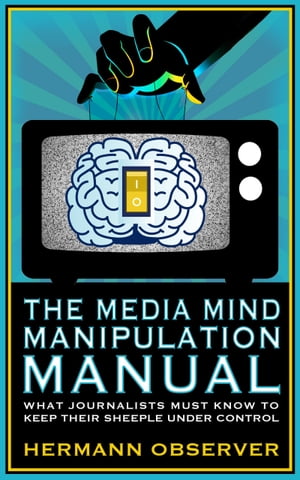 The Media Mind Manipulation Manual: What Journalists Must Know to Keep Their Sheeple under Control.